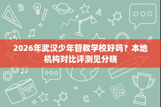 2026年武汉少年管教学校好吗?本地机构对比评测见分晓 2026年武汉少年管教学校好吗?本地机构对比评测见分晓