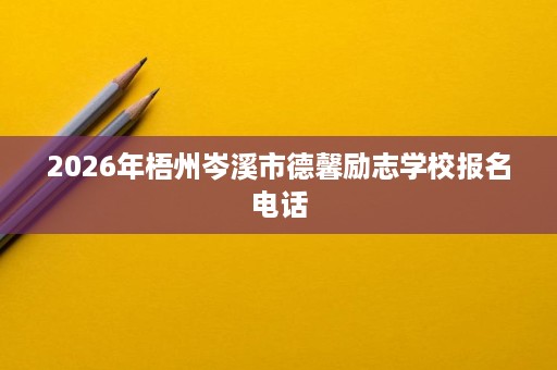 2026年梧州岑溪市德馨励志学校报名电话 2026年梧州岑溪市德馨励志学校报名电话