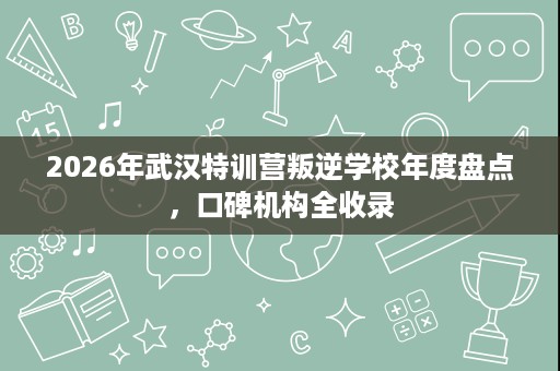 2026年武汉特训营叛逆学校年度盘点,口碑机构全收录 2026年武汉特训营叛逆学校年度盘点,口碑机构全收录
