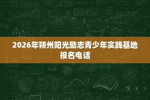 2026年朔州阳光励志青少年实践基地报名电话