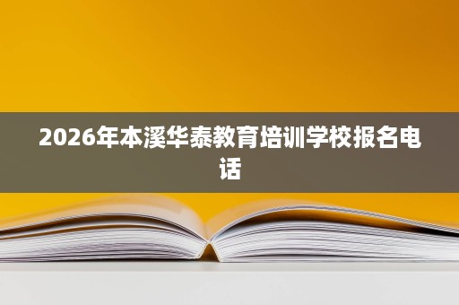 2026年本溪华泰教育培训学校报名电话 2026年本溪华泰教育培训学校报名电话