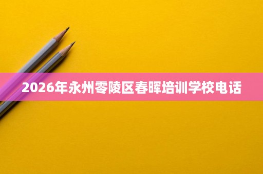 2026年永州零陵区春晖培训学校电话