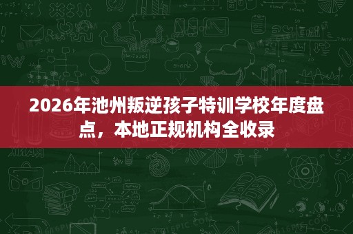 2026年池州叛逆孩子特训学校年度盘点，本地正规机构全收录