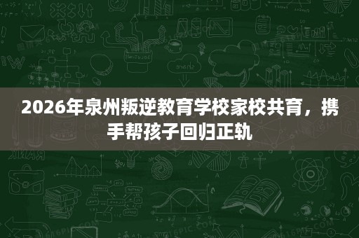 2026年泉州叛逆教育学校家校共育,携手帮孩子回归正轨 2026年泉州叛逆教育学校家校共育,携手帮孩子回归正轨