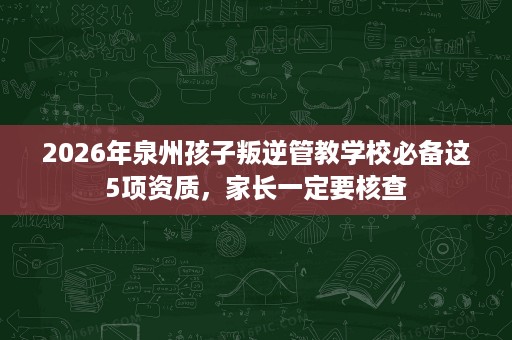 2026年泉州孩子叛逆管教学校必备这5项资质，家长一定要核查