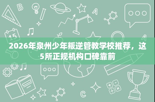 2026年泉州少年叛逆管教学校推荐,这5所正规机构口碑靠前 2026年泉州少年叛逆管教学校推荐,这5所正规机构口碑靠前