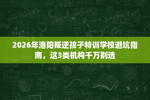 2026年洛阳叛逆孩子特训学校避坑指南,这3类机构千万别选 2026年洛阳叛逆孩子特训学校避坑指南,这3类机构千万别选