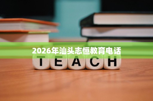 2026年汕头志恒教育电话 2026年汕头志恒教育电话