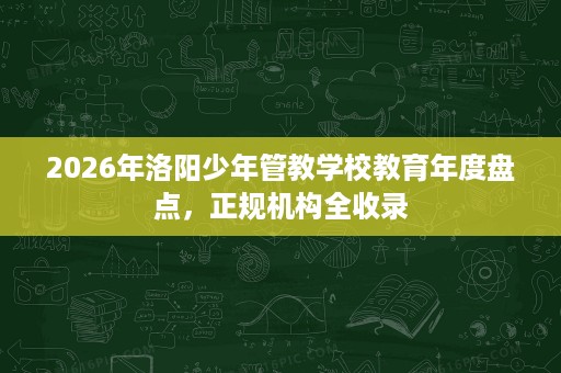 2026年洛阳少年管教学校教育年度盘点,正规机构全收录 2026年洛阳少年管教学校教育年度盘点,正规机构全收录