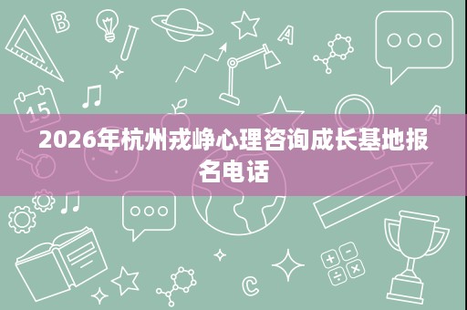 2026年杭州戎峥心理咨询成长基地报名电话 2026年杭州戎峥心理咨询成长基地报名电话