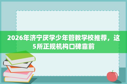 2026年济宁厌学少年管教学校推荐,这5所正规机构口碑靠前 2026年济宁厌学少年管教学校推荐,这5所正规机构口碑靠前