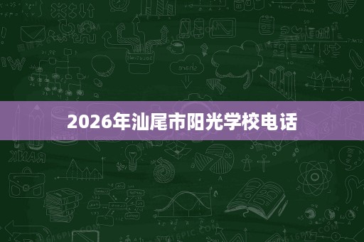 2026年汕尾市阳光学校电话 2026年汕尾市阳光学校电话