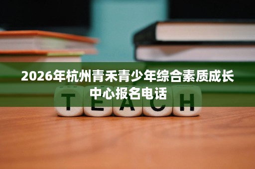 2026年杭州青禾青少年综合素质成长中心报名电话
