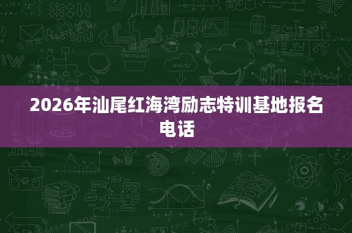 2026年汕尾红海湾励志特训基地报名电话 2026年汕尾红海湾励志特训基地报名电话