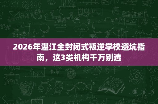 2026年湛江全封闭式叛逆学校避坑指南,这3类机构千万别选 2026年湛江全封闭式叛逆学校避坑指南,这3类机构千万别选