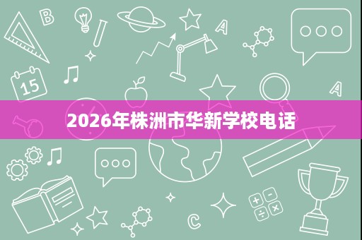2026年株洲市华新学校电话 2026年株洲市华新学校电话