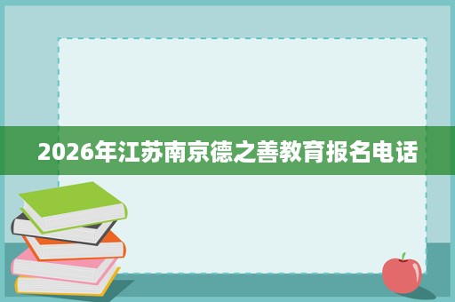 2026年江苏南京德之善教育报名电话 2026年江苏南京德之善教育报名电话