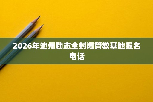 2026年池州励志全封闭管教基地报名电话