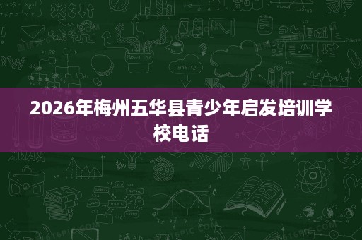 2026年梅州五华县青少年启发培训学校电话