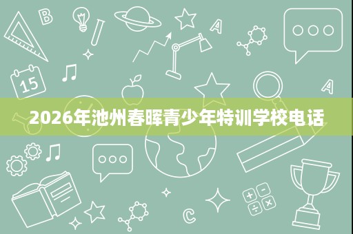 2026年池州春晖青少年特训学校电话