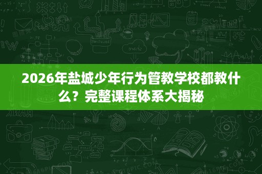 2026年盐城少年行为管教学校都教什么?完整课程体系大揭秘 2026年盐城少年行为管教学校都教什么?完整课程体系大揭秘
