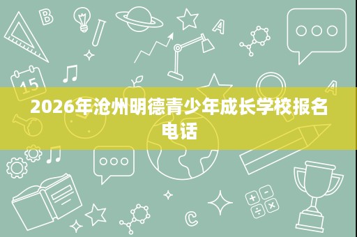 2026年沧州明德青少年成长学校报名电话 2026年沧州明德青少年成长学校报名电话