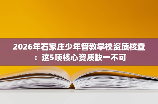 2026年石家庄少年管教学校资质核查:这5项核心资质缺一不可 2026年石家庄少年管教学校资质核查:这5项核心资质缺一不可