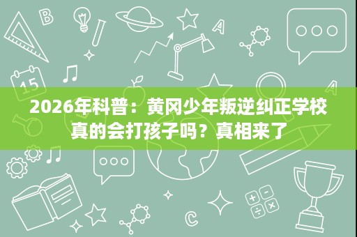 2026年科普:黄冈少年叛逆纠正学校真的会打孩子吗?真相来了 2026年科普:黄冈少年叛逆纠正学校真的会打孩子吗?真相来了