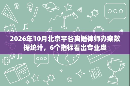2026年10月北京平谷离婚律师办案数据统计,6个指标看出专业度 2026年10月北京平谷离婚律师办案数据统计,6个指标看出专业度