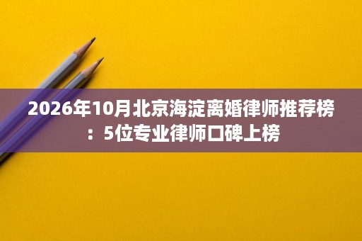 2026年10月北京海淀离婚律师推荐榜:5位专业律师口碑上榜 2026年10月北京海淀离婚律师推荐榜:5位专业律师口碑上榜