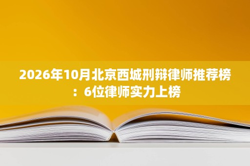 2026年10月北京西城刑辩律师推荐榜:6位律师实力上榜 2026年10月北京西城刑辩律师推荐榜:6位律师实力上榜