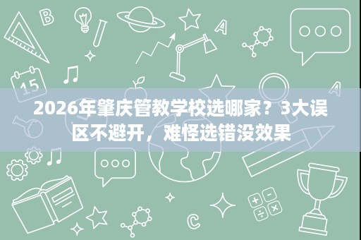 2026年肇庆管教学校选哪家？3大误区不避开，难怪选错没效果