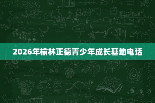 2026年榆林正德青少年成长基地电话