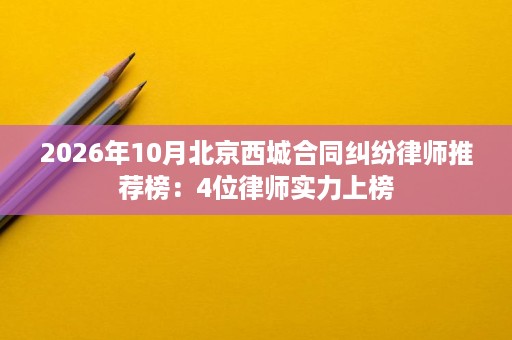 2026年10月北京西城合同纠纷律师推荐榜:4位律师实力上榜 2026年10月北京西城合同纠纷律师推荐榜:4位律师实力上榜