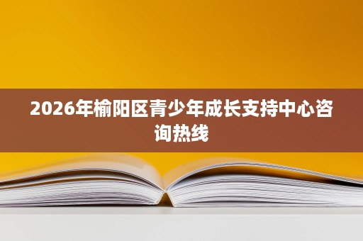 2026年榆阳区青少年成长支持中心咨询热线