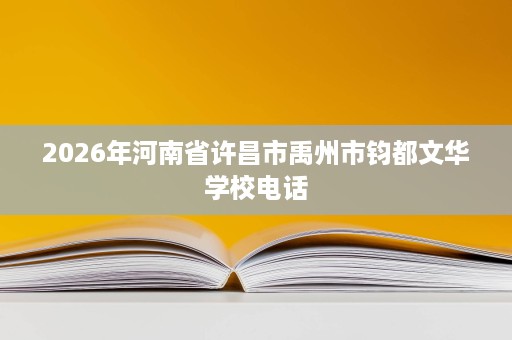 2026年河南省许昌市禹州市钧都文华学校电话 2026年河南省许昌市禹州市钧都文华学校电话