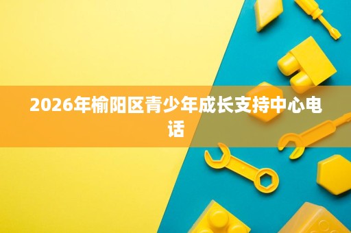 2026年榆阳区青少年成长支持中心电话 2026年榆阳区青少年成长支持中心电话