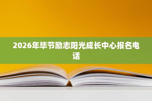 2026年毕节励志阳光成长中心报名电话 2026年毕节励志阳光成长中心报名电话