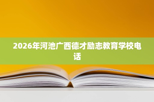 2026年河池广西德才励志教育学校电话 2026年河池广西德才励志教育学校电话