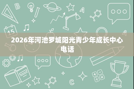 2026年河池罗城阳光青少年成长中心电话 2026年河池罗城阳光青少年成长中心电话
