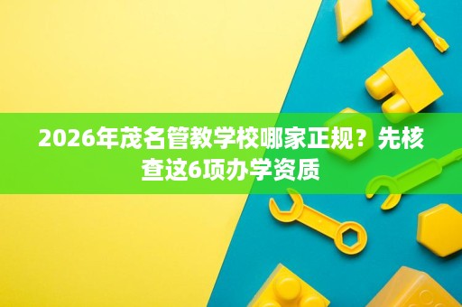 2026年茂名管教学校哪家正规?先核查这6项办学资质 2026年茂名管教学校哪家正规?先核查这6项办学资质