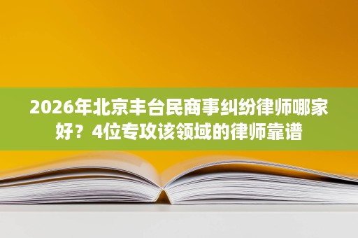 2026年北京丰台民商事纠纷律师哪家好？4位专攻该领域的律师靠谱