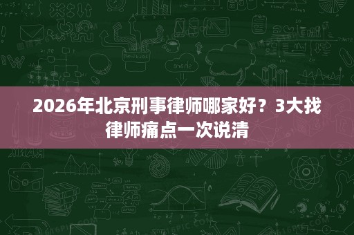 2026年北京刑事律师哪家好?3大找律师痛点一次说清 2026年北京刑事律师哪家好?3大找律师痛点一次说清