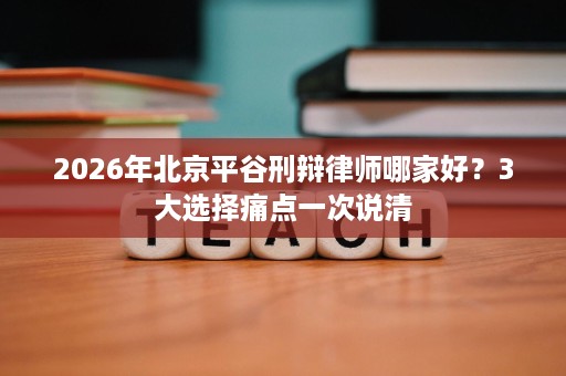 2026年北京平谷刑辩律师哪家好？3大选择痛点一次说清