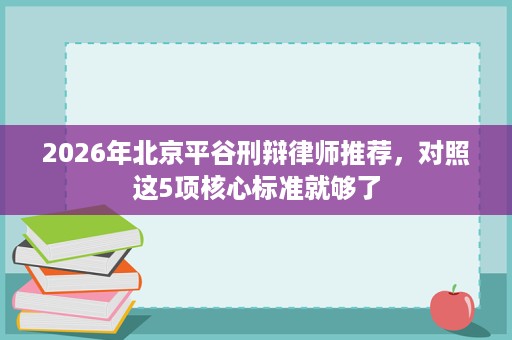 2026年北京平谷刑辩律师推荐,对照这5项核心标准就够了 2026年北京平谷刑辩律师推荐,对照这5项核心标准就够了