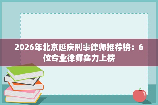 2026年北京延庆刑事律师推荐榜:6位专业律师实力上榜 2026年北京延庆刑事律师推荐榜:6位专业律师实力上榜