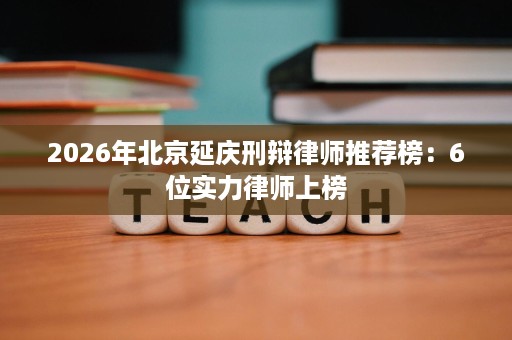 2026年北京延庆刑辩律师推荐榜:6位实力律师上榜 2026年北京延庆刑辩律师推荐榜:6位实力律师上榜