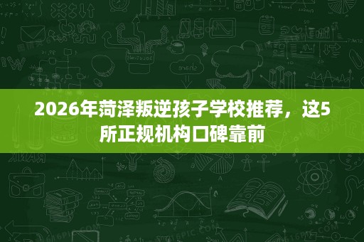 2026年菏泽叛逆孩子学校推荐，这5所正规机构口碑靠前