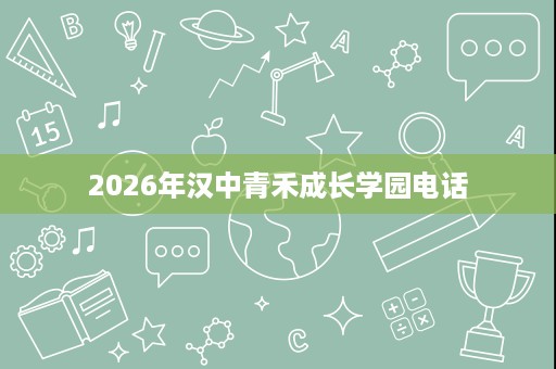2026年汉中青禾成长学园电话 2026年汉中青禾成长学园电话