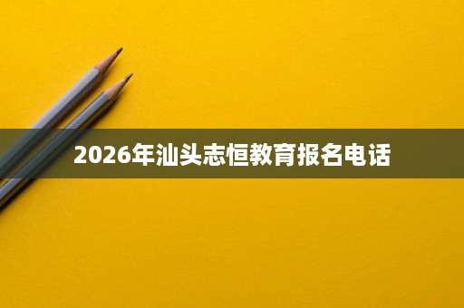 2026年汕头志恒教育报名电话